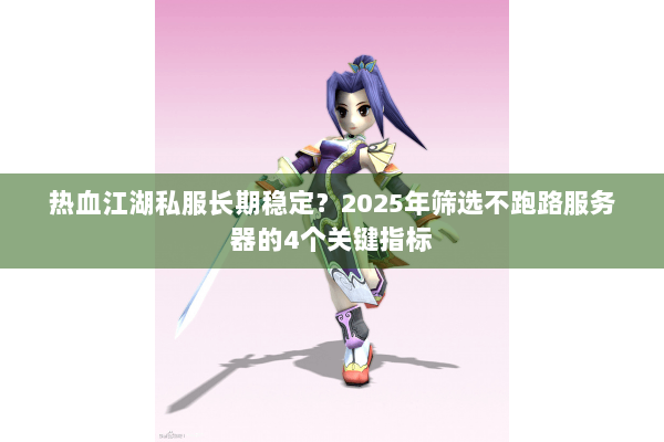 热血江湖私服长期稳定？2025年筛选不跑路服务器的4个关键指标