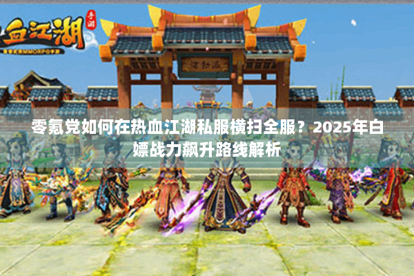 零氪党如何在热血江湖私服横扫全服?2025年白嫖战力飙升路线解析 零氪党如何在热血江湖私服横扫全服?2025年白嫖战力飙升路线解析