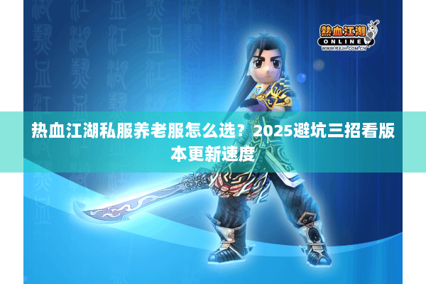 热血江湖私服养老服怎么选?2025避坑三招看版本更新速度 热血江湖私服养老服怎么选?2025避坑三招看版本更新速度