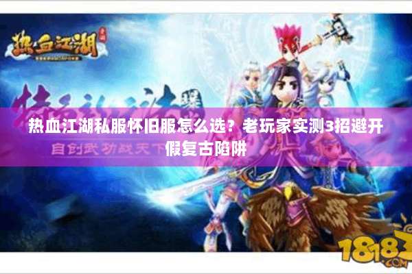 热血江湖私服怀旧服怎么选？老玩家实测3招避开假复古陷阱