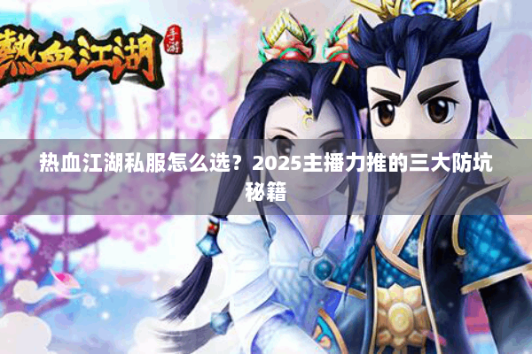 热血江湖私服怎么选?2025主播力推的三大防坑秘籍 热血江湖私服怎么选?2025主播力推的三大防坑秘籍