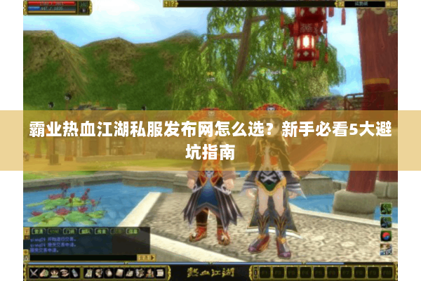 霸业热血江湖私服发布网怎么选？新手必看5大避坑指南
