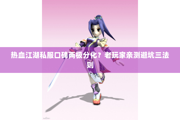 热血江湖私服口碑两极分化？老玩家亲测避坑三法则