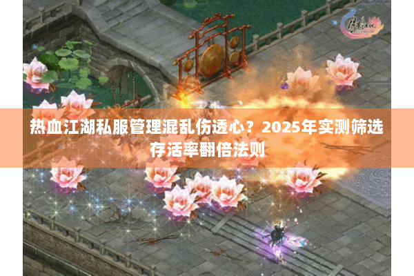 热血江湖私服管理混乱伤透心？2025年实测筛选存活率翻倍法则