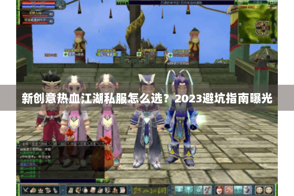 新创意热血江湖私服怎么选？2023避坑指南曝光