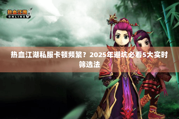热血江湖私服卡顿频繁?2025年避坑必看5大实时筛选法 热血江湖私服卡顿频繁?2025年避坑必看5大实时筛选法