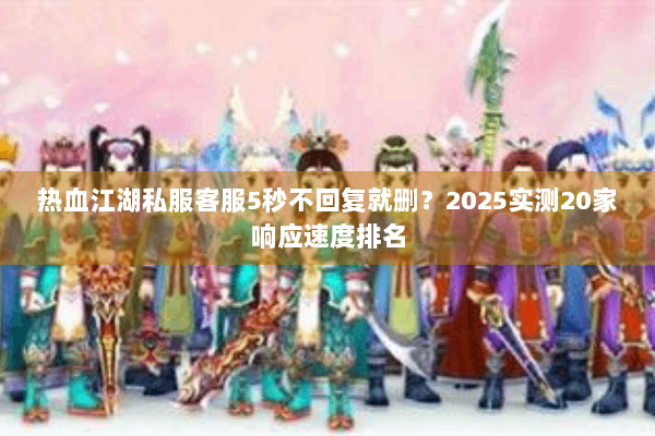 热血江湖私服客服5秒不回复就删?2025实测20家响应速度排名 热血江湖私服客服5秒不回复就删?2025实测20家响应速度排名