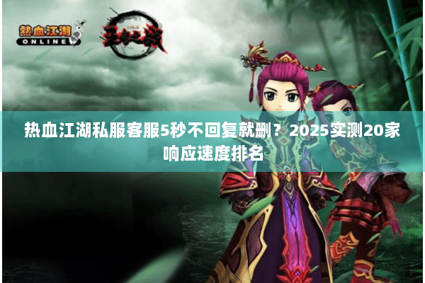 热血江湖私服客服5秒不回复就删?2025实测20家响应速度排名 热血江湖私服客服5秒不回复就删?2025实测20家响应速度排名