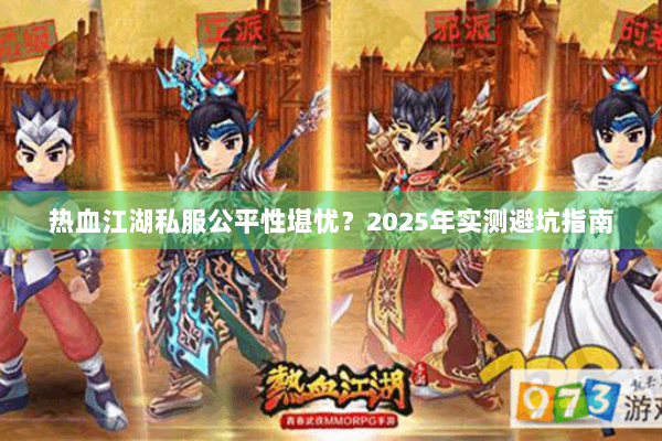 热血江湖私服公平性堪忧？2025年实测避坑指南