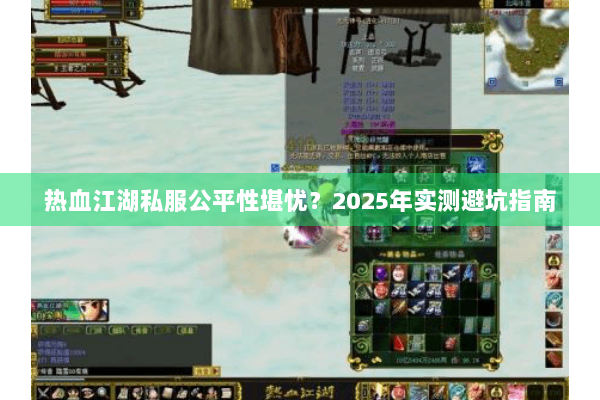 热血江湖私服公平性堪忧？2025年实测避坑指南