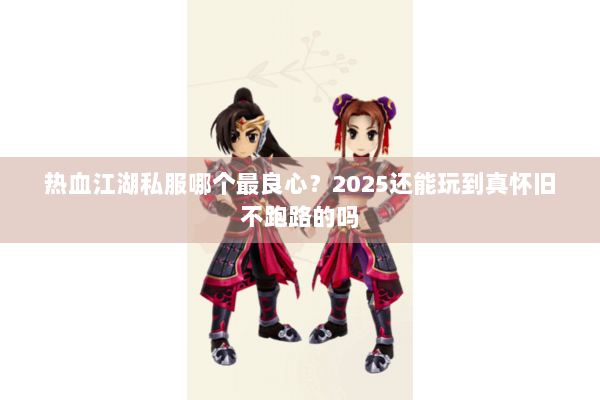 热血江湖私服哪个最良心?2025还能玩到真怀旧不跑路的吗 热血江湖私服哪个最良心?2025还能玩到真怀旧不跑路的吗