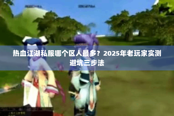 热血江湖私服哪个区人最多?2025年老玩家实测避坑三步法 热血江湖私服哪个区人最多?2025年老玩家实测避坑三步法