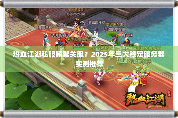 热血江湖私服频繁关服?2025年三大稳定服务器实测推荐 热血江湖私服频繁关服?2025年三大稳定服务器实测推荐
