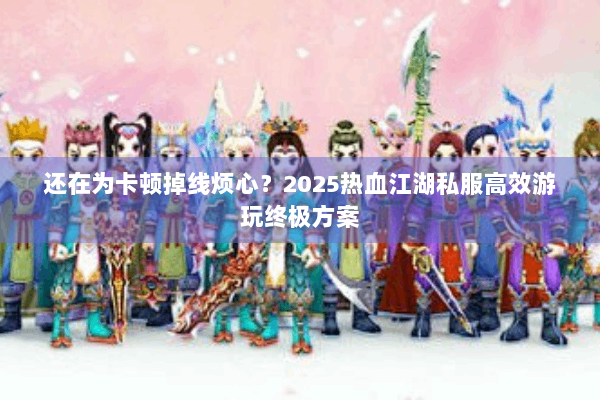 还在为卡顿掉线烦心？2025热血江湖私服高效游玩终极方案