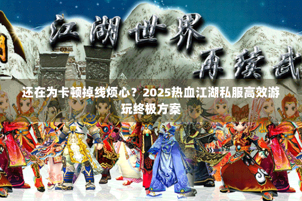 还在为卡顿掉线烦心？2025热血江湖私服高效游玩终极方案