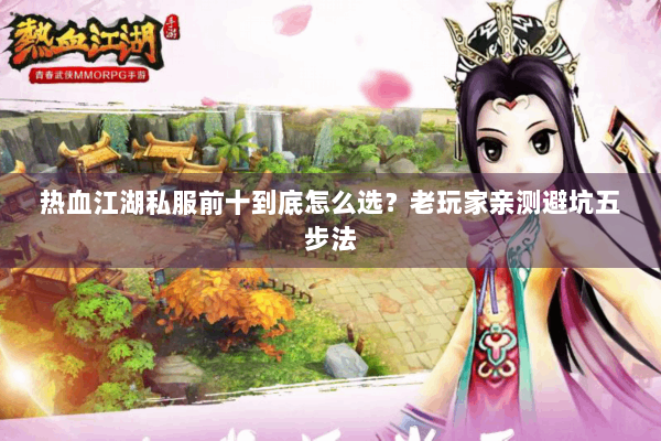热血江湖私服前十到底怎么选?老玩家亲测避坑五步法 热血江湖私服前十到底怎么选?老玩家亲测避坑五步法