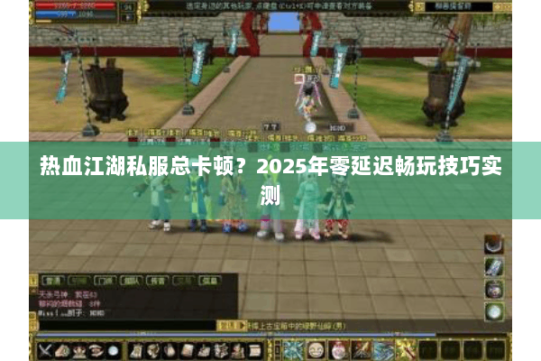 热血江湖私服总卡顿？2025年零延迟畅玩技巧实测