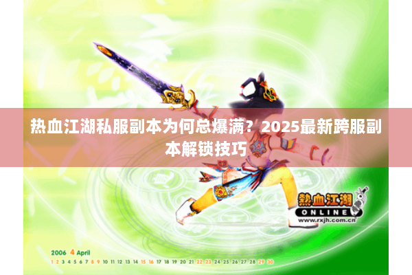 热血江湖私服副本为何总爆满?2025最新跨服副本解锁技巧 热血江湖私服副本为何总爆满?2025最新跨服副本解锁技巧