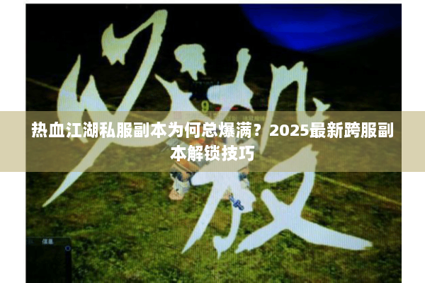 热血江湖私服副本为何总爆满?2025最新跨服副本解锁技巧 热血江湖私服副本为何总爆满?2025最新跨服副本解锁技巧