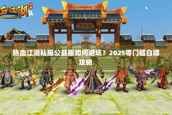 热血江湖私服公益服如何避坑?2025零门槛白嫖攻略 热血江湖私服公益服如何避坑?2025零门槛白嫖攻略