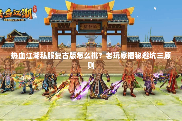 热血江湖私服复古版怎么挑？老玩家揭秘避坑三原则