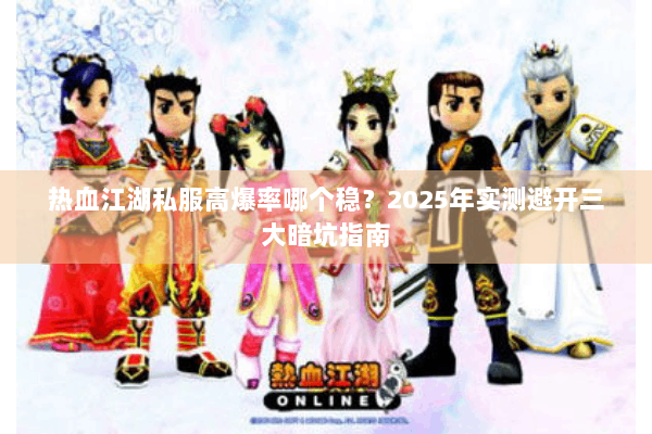 热血江湖私服高爆率哪个稳?2025年实测避开三大暗坑指南 热血江湖私服高爆率哪个稳?2025年实测避开三大暗坑指南