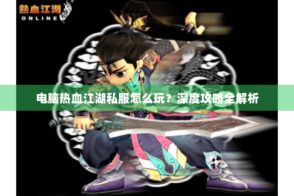 电脑热血江湖私服怎么玩?深度攻略全解析 电脑热血江湖私服怎么玩?深度攻略全解析