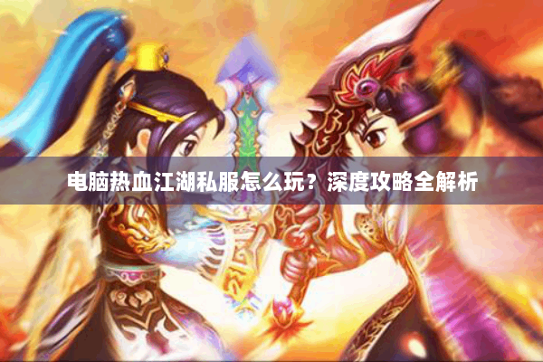 电脑热血江湖私服怎么玩?深度攻略全解析 电脑热血江湖私服怎么玩?深度攻略全解析