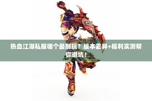 热血江湖私服哪个最耐玩?版本差异+福利实测帮你避坑! 热血江湖私服哪个最耐玩?版本差异+福利实测帮你避坑!