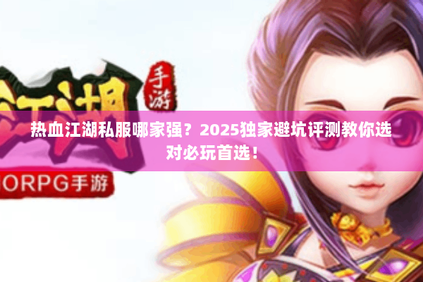 热血江湖私服哪家强?2025独家避坑评测教你选对必玩首选! 热血江湖私服哪家强?2025独家避坑评测教你选对必玩首选!