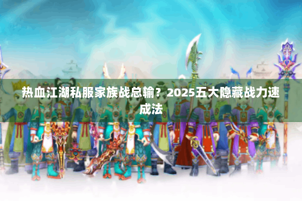热血江湖私服家族战总输？2025五大隐藏战力速成法