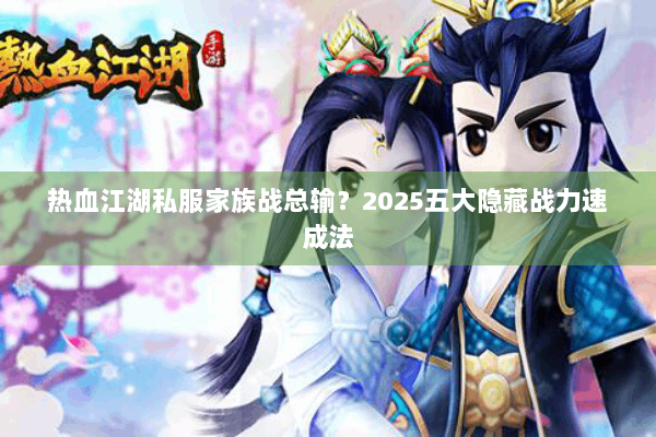 热血江湖私服家族战总输?2025五大隐藏战力速成法 热血江湖私服家族战总输?2025五大隐藏战力速成法