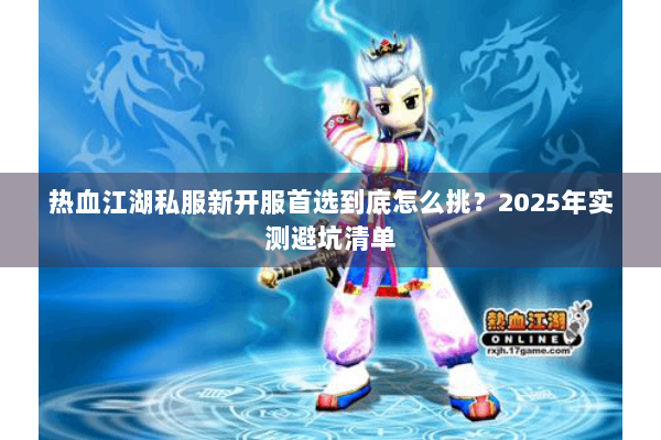 热血江湖私服新开服首选到底怎么挑？2025年实测避坑清单