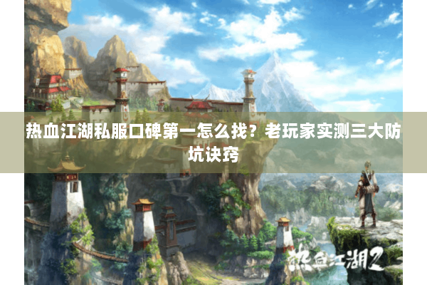 热血江湖私服口碑第一怎么找？老玩家实测三大防坑诀窍