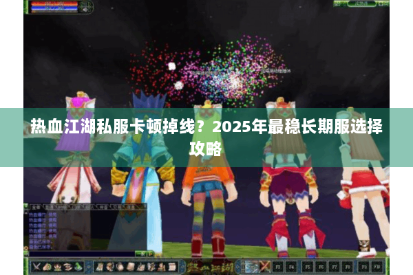 热血江湖私服卡顿掉线?2025年最稳长期服选择攻略 热血江湖私服卡顿掉线?2025年最稳长期服选择攻略