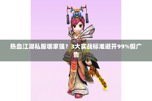 热血江湖私服哪家强？3大实战标准避开99%假广告