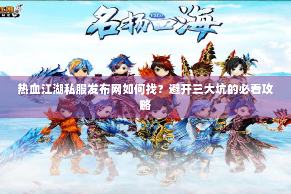 热血江湖私服发布网如何找？避开三大坑的必看攻略