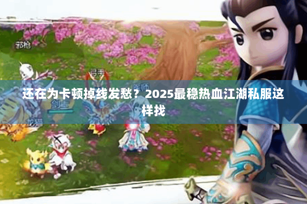 还在为卡顿掉线发愁?2025最稳热血江湖私服这样找 还在为卡顿掉线发愁?2025最稳热血江湖私服这样找