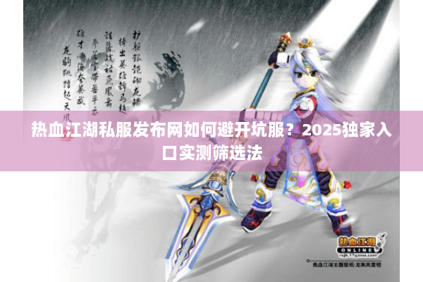 热血江湖私服发布网如何避开坑服？2025独家入口实测筛选法