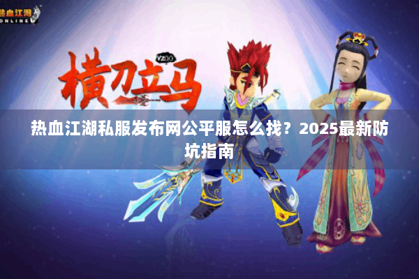 热血江湖私服发布网公平服怎么找?2025最新防坑指南 热血江湖私服发布网公平服怎么找?2025最新防坑指南