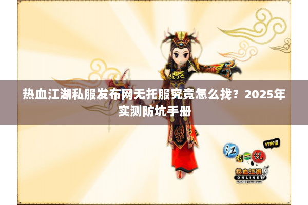 热血江湖私服发布网无托服究竟怎么找?2025年实测防坑手册 热血江湖私服发布网无托服究竟怎么找?2025年实测防坑手册