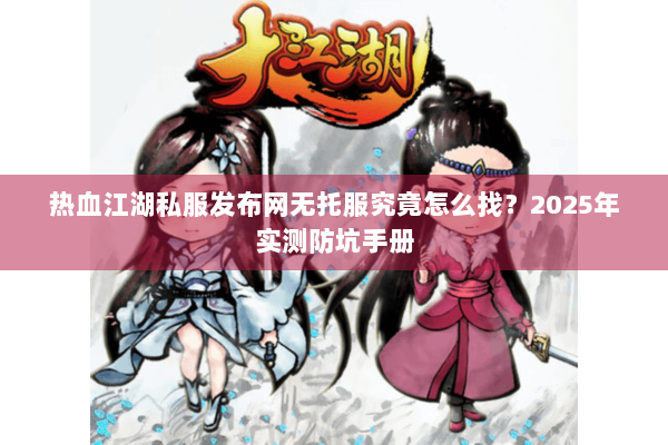 热血江湖私服发布网无托服究竟怎么找?2025年实测防坑手册 热血江湖私服发布网无托服究竟怎么找?2025年实测防坑手册