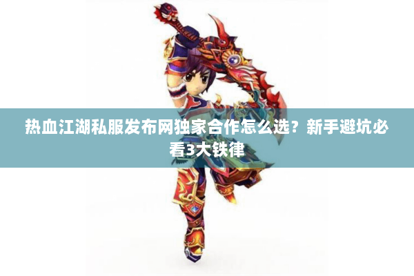 热血江湖私服发布网独家合作怎么选？新手避坑必看3大铁律
