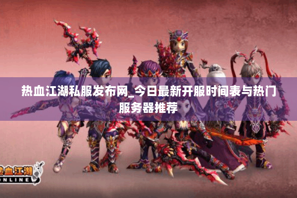 热血江湖私服发布网_今日最新开服时间表与热门服务器推荐