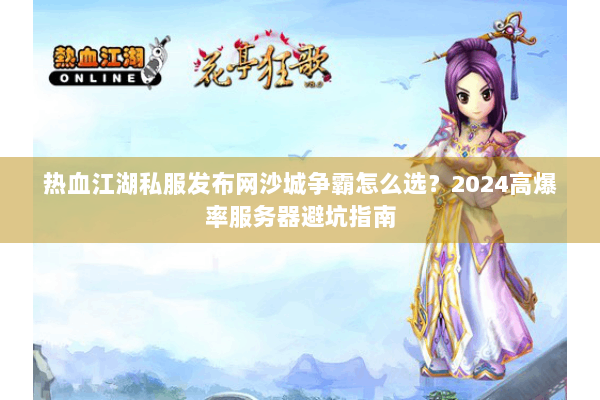 热血江湖私服发布网沙城争霸怎么选?2024高爆率服务器避坑指南 热血江湖私服发布网沙城争霸怎么选?2024高爆率服务器避坑指南