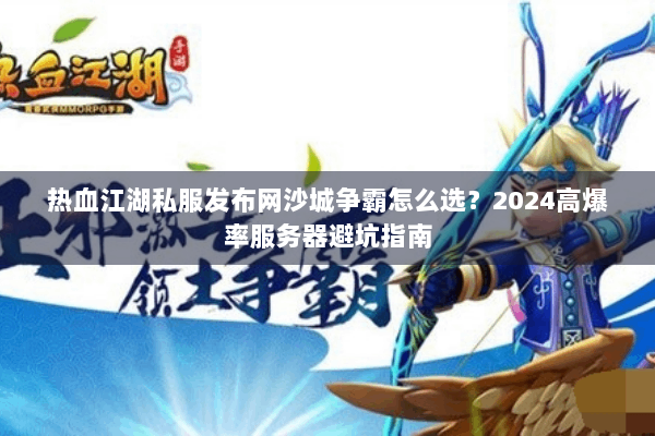 热血江湖私服发布网沙城争霸怎么选?2024高爆率服务器避坑指南 热血江湖私服发布网沙城争霸怎么选?2024高爆率服务器避坑指南