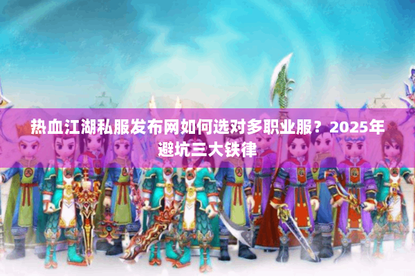 热血江湖私服发布网如何选对多职业服？2025年避坑三大铁律
