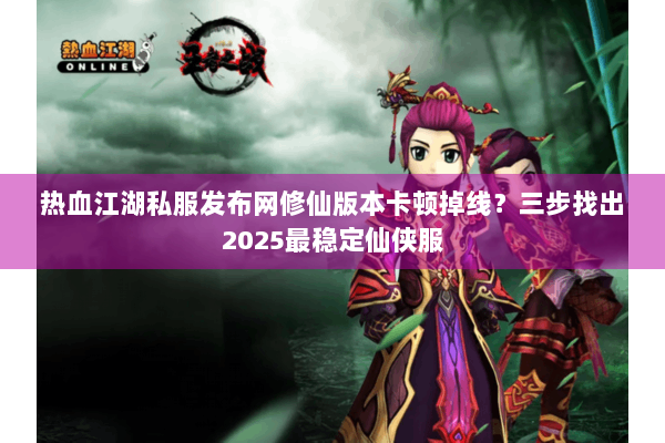 热血江湖私服发布网修仙版本卡顿掉线？三步找出2025最稳定仙侠服