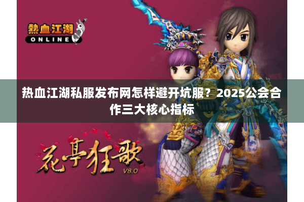 热血江湖私服发布网怎样避开坑服？2025公会合作三大核心指标