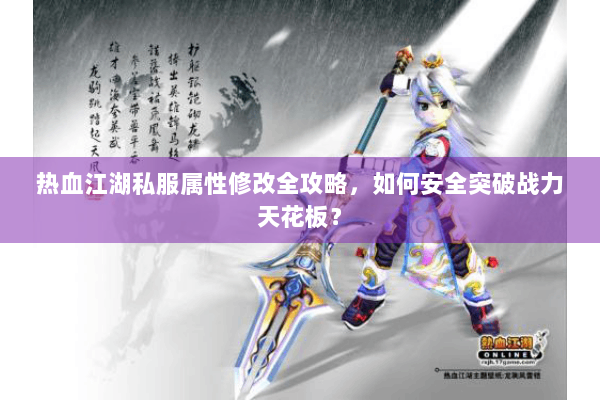 热血江湖私服属性修改全攻略,如何安全突破战力天花板? 热血江湖私服属性修改全攻略,如何安全突破战力天花板?